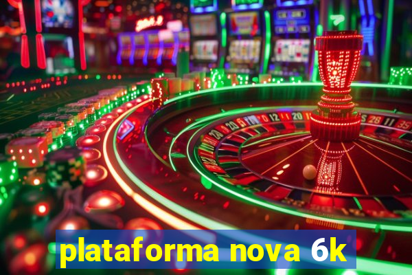 plataforma nova 6k